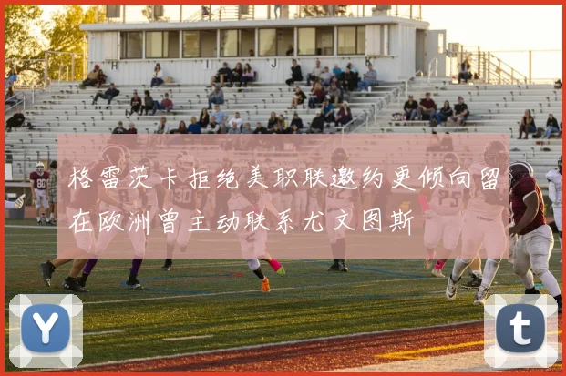 格雷茨卡拒绝美职联邀约更倾向留在欧洲曾主动联系尤文图斯