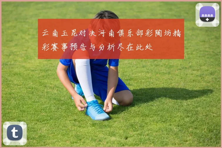 云南玉昆对决河南俱乐部彩陶坊精彩赛事预告与分析尽在此处