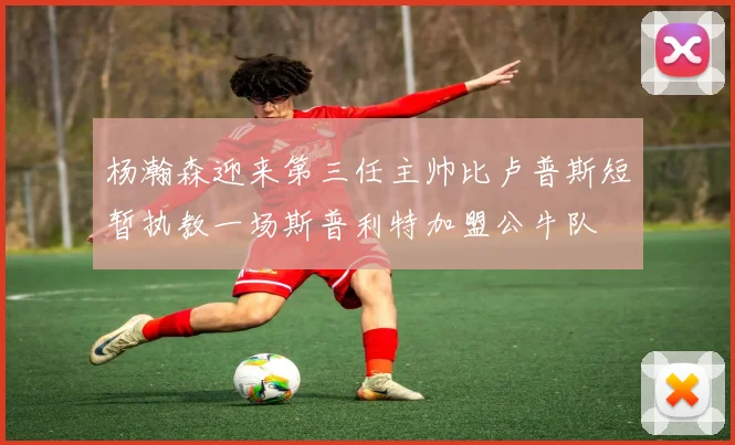 杨瀚森迎来第三任主帅比卢普斯短暂执教一场斯普利特加盟公牛队
