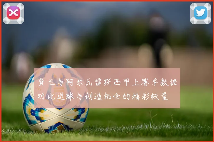 费兰与阿尔瓦雷斯西甲上赛季数据对比进球与创造机会的精彩较量