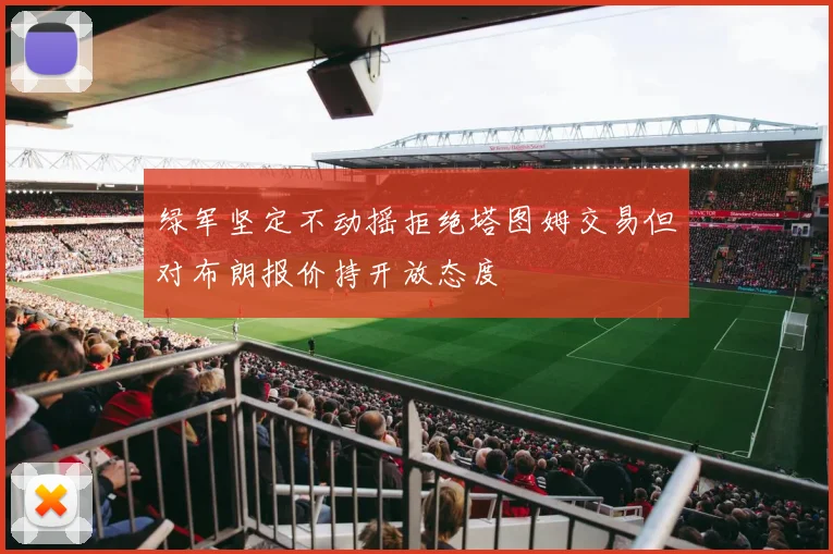绿军坚定不动摇拒绝塔图姆交易但对布朗报价持开放态度