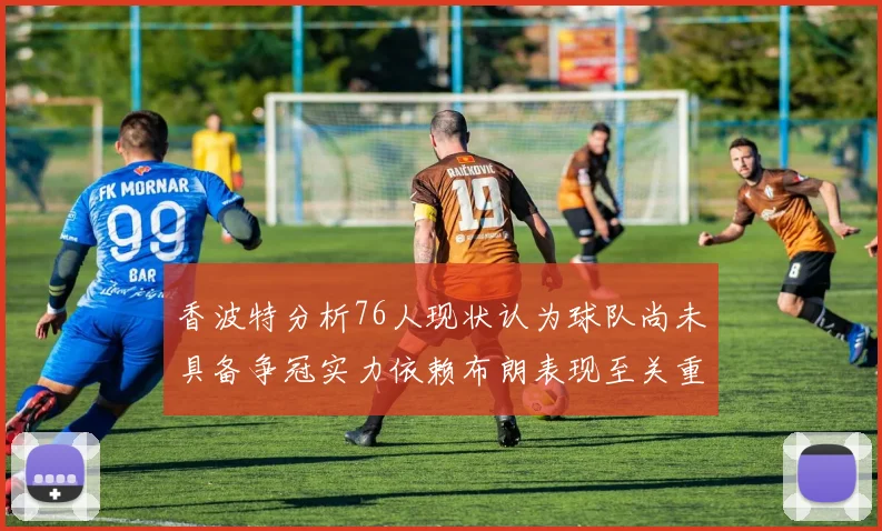 香波特分析76人现状认为球队尚未具备争冠实力依赖布朗表现至关重要