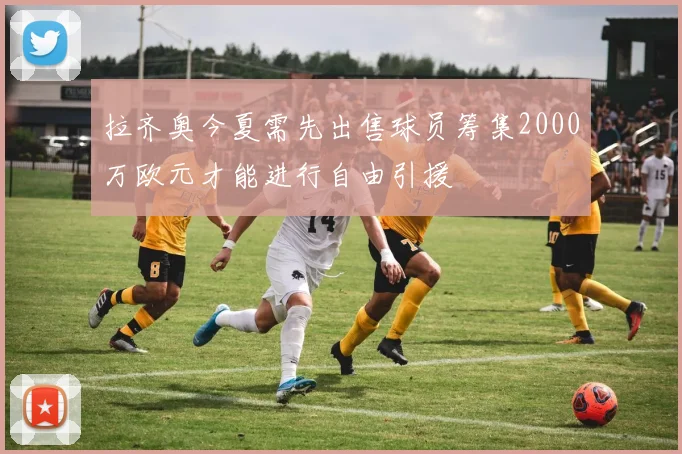 拉齐奥今夏需先出售球员筹集2000万欧元才能进行自由引援