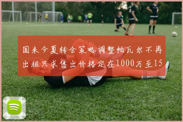 国米今夏转会策略调整帕瓦尔不再出租只求售出价格定在1000万至1500万欧