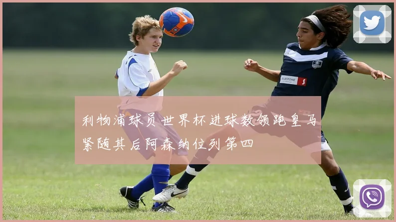 利物浦球员世界杯进球数领跑皇马紧随其后阿森纳位列第四