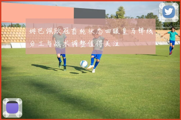 姆巴佩欧冠首轮状态回暖皇马锋线分工与战术调整值得关注
