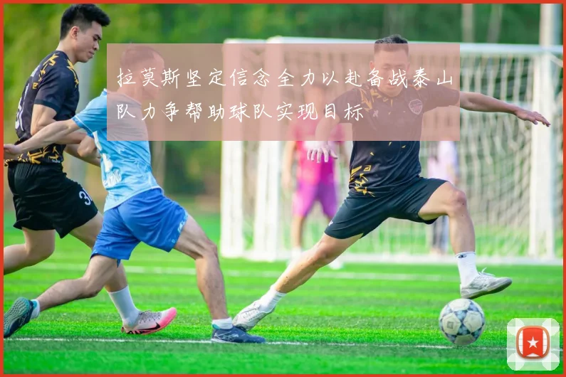 拉莫斯坚定信念全力以赴备战泰山队力争帮助球队实现目标