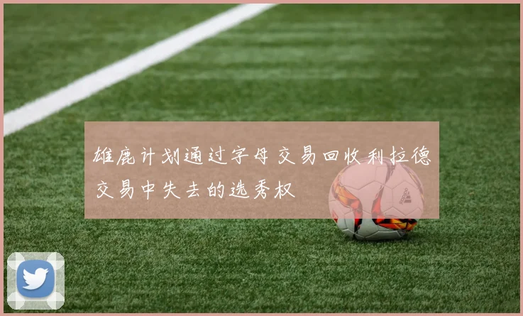 雄鹿计划通过字母交易回收利拉德交易中失去的选秀权