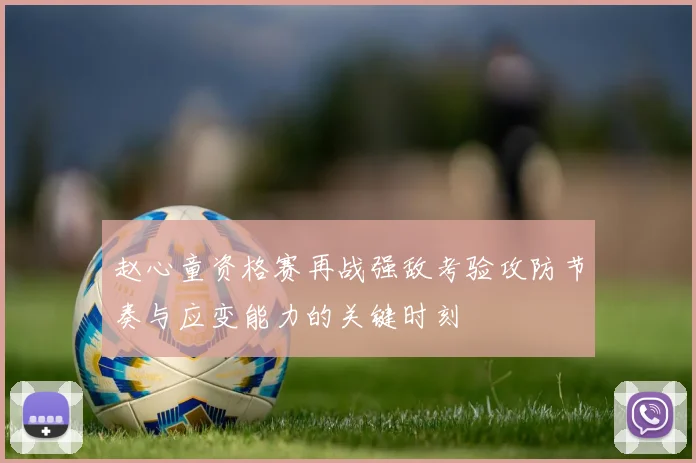 赵心童资格赛再战强敌考验攻防节奏与应变能力的关键时刻
