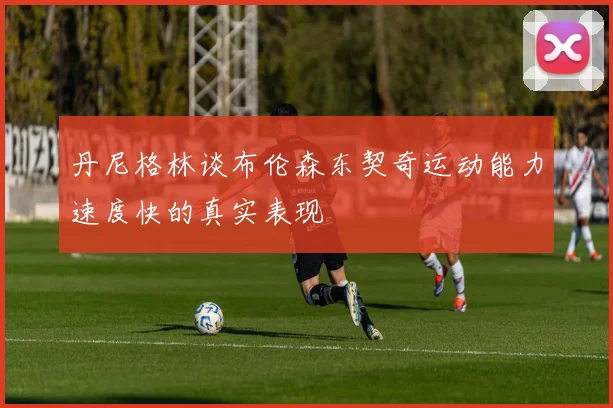 丹尼格林谈布伦森东契奇运动能力速度快的真实表现