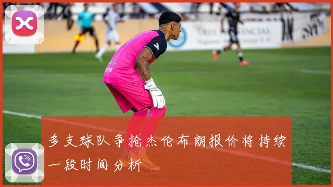 多支球队争抢杰伦布朗报价将持续一段时间分析