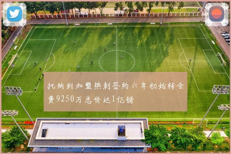 托纳利加盟热刺签约六年初始转会费9250万总价达1亿镑