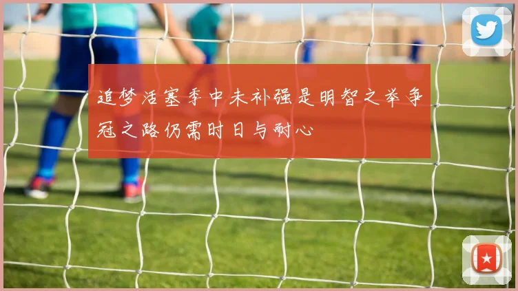 追梦活塞季中未补强是明智之举争冠之路仍需时日与耐心