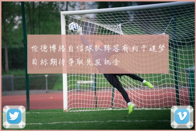 伦德博格自信球队阵容有利于追梦目标期待争取先发机会