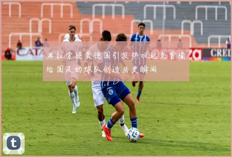 库拉索逆袭德国引发热议这支曾输给国足的球队创造历史瞬间