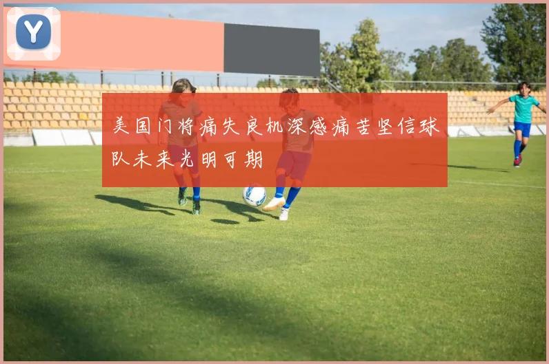 美国门将痛失良机深感痛苦坚信球队未来光明可期