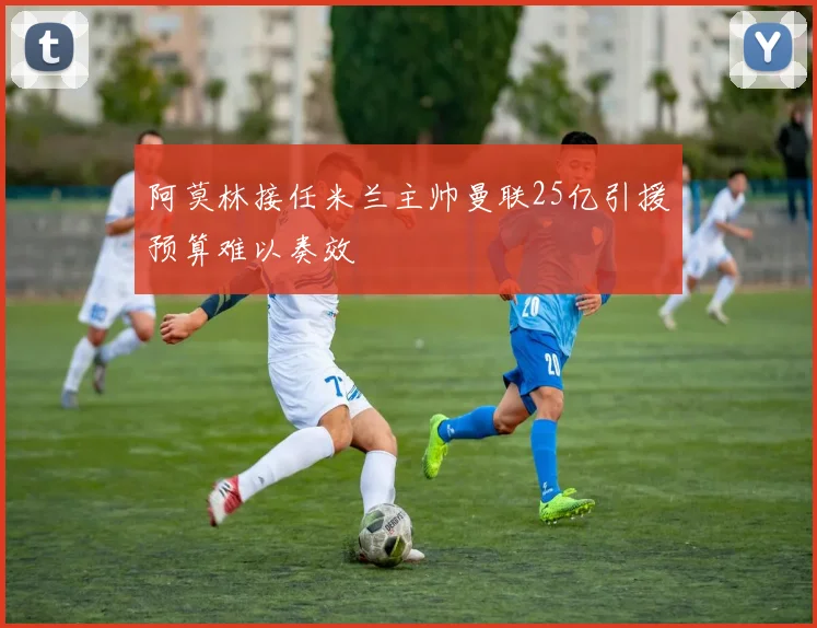 阿莫林接任米兰主帅曼联25亿引援预算难以奏效
