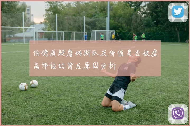 伯德质疑詹姆斯队友价值是否被虚高评估的背后原因分析