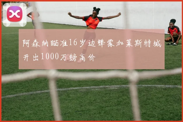 阿森纳瞄准16岁边锋蒙加莱斯特城开出1000万镑高价