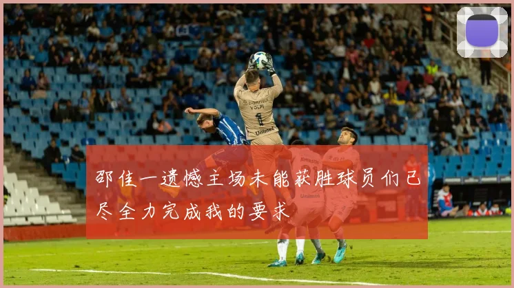 邵佳一遗憾主场未能获胜球员们已尽全力完成我的要求