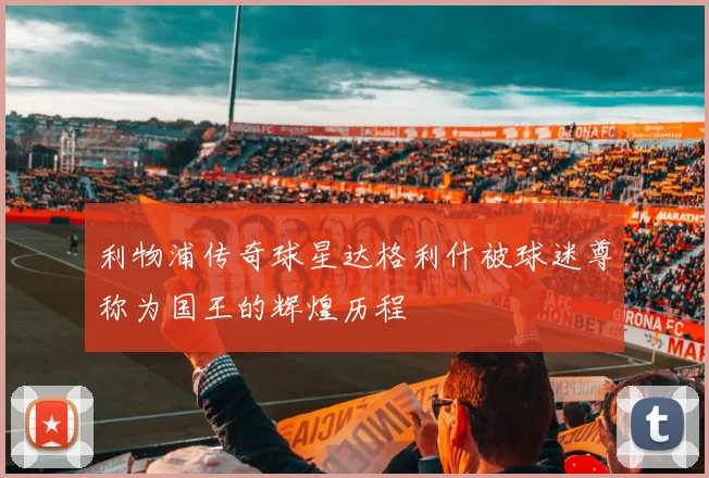 利物浦传奇球星达格利什被球迷尊称为国王的辉煌历程