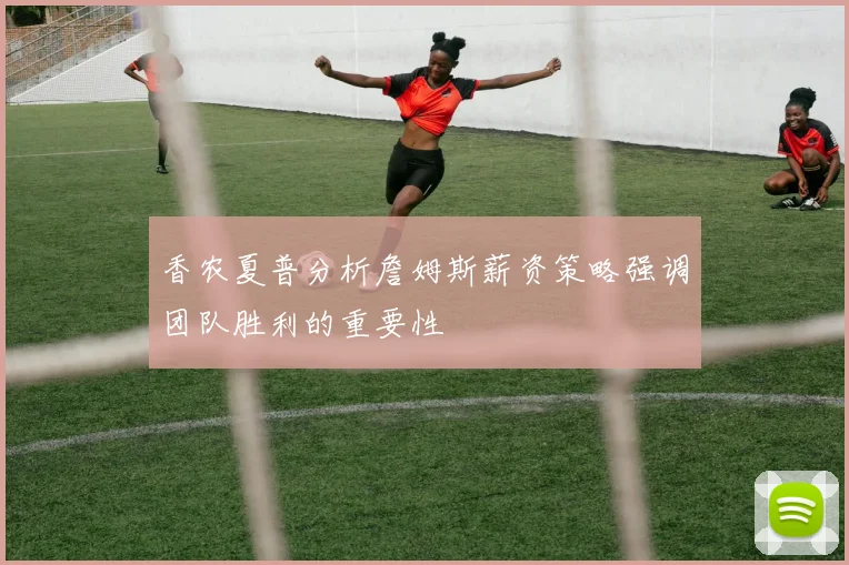 香农夏普分析詹姆斯薪资策略强调团队胜利的重要性