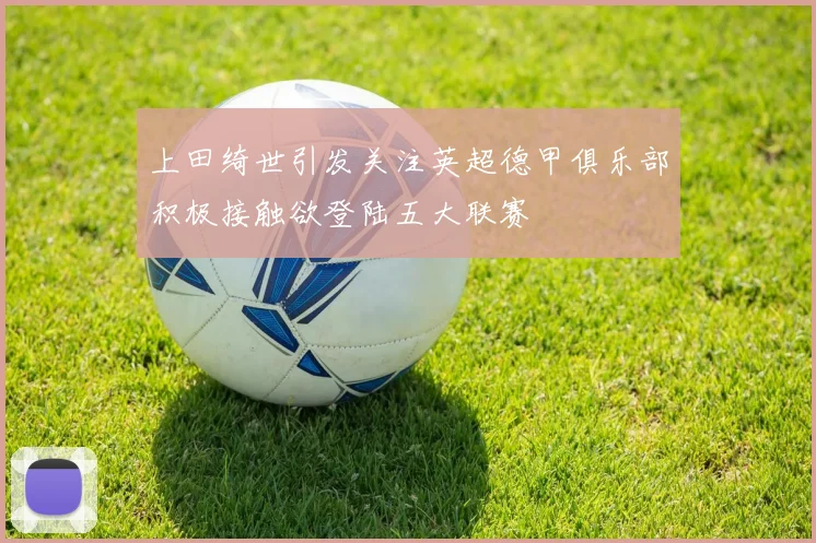 上田绮世引发关注英超德甲俱乐部积极接触欲登陆五大联赛