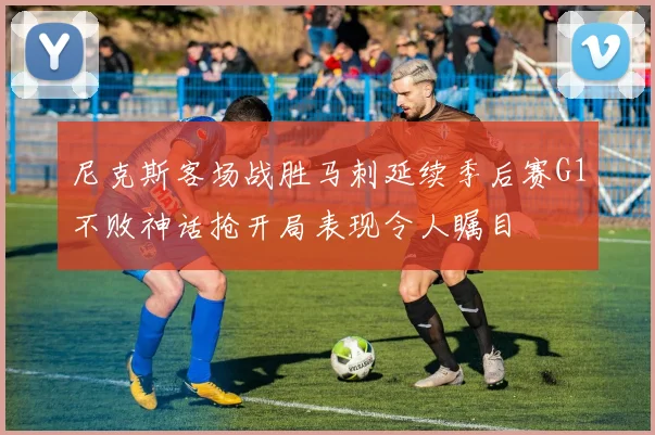 尼克斯客场战胜马刺延续季后赛G1不败神话抢开局表现令人瞩目