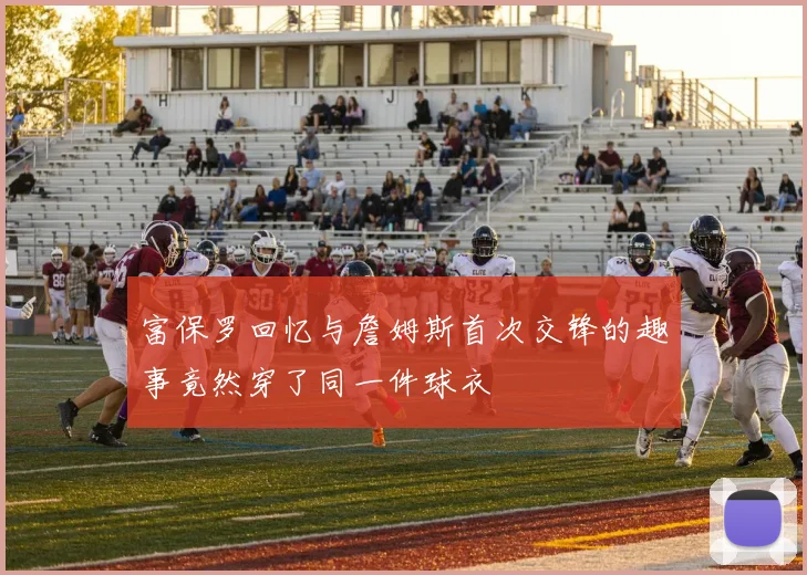 富保罗回忆与詹姆斯首次交锋的趣事竟然穿了同一件球衣