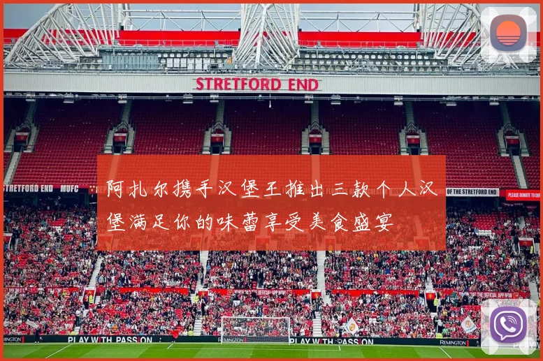 阿扎尔携手汉堡王推出三款个人汉堡满足你的味蕾享受美食盛宴