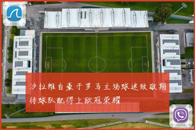 沙拉维自豪于罗马主场球迷致敬期待球队配得上欧冠荣耀