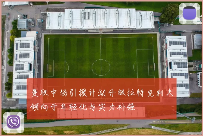 曼联中场引援计划升级拉特克利夫倾向于年轻化与实力补强